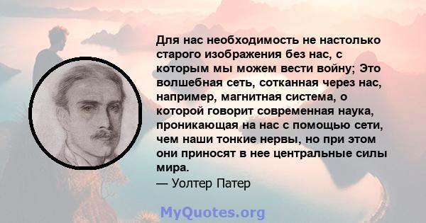 Для нас необходимость не настолько старого изображения без нас, с которым мы можем вести войну; Это волшебная сеть, сотканная через нас, например, магнитная система, о которой говорит современная наука, проникающая на