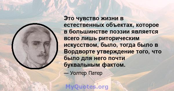 Это чувство жизни в естественных объектах, которое в большинстве поэзии является всего лишь риторическим искусством, было, тогда было в Вордворте утверждение того, что было для него почти буквальным фактом.