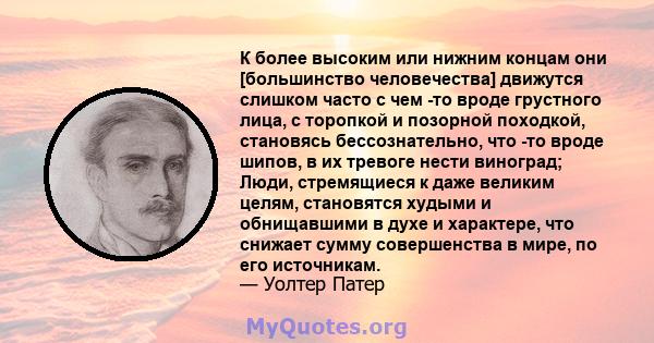 К более высоким или нижним концам они [большинство человечества] движутся слишком часто с чем -то вроде грустного лица, с торопкой и позорной походкой, становясь бессознательно, что -то вроде шипов, в их тревоге нести