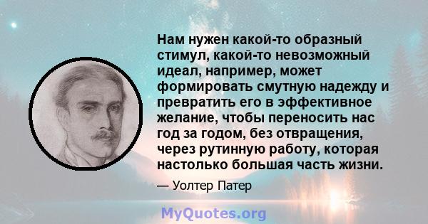 Нам нужен какой-то образный стимул, какой-то невозможный идеал, например, может формировать смутную надежду и превратить его в эффективное желание, чтобы переносить нас год за годом, без отвращения, через рутинную