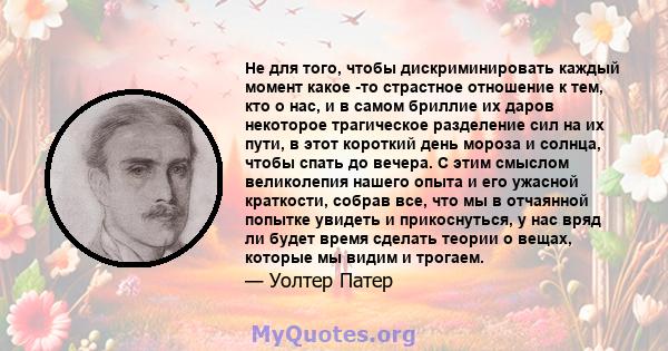 Не для того, чтобы дискриминировать каждый момент какое -то страстное отношение к тем, кто о нас, и в самом бриллие их даров некоторое трагическое разделение сил на их пути, в этот короткий день мороза и солнца, чтобы