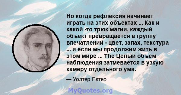 Но когда рефлексия начинает играть на этих объектах ... Как и какой -то трюк магии, каждый объект превращается в группу впечатлений - цвет, запах, текстура ... и если мы продолжим жить в этом мире ... The Целый объем