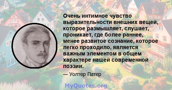 Очень интимное чувство выразительности внешних вещей, которое размышляет, слушает, проникает, где более раннее, менее развитое сознание, которое легко проходило, является важным элементом в общем характере нашей