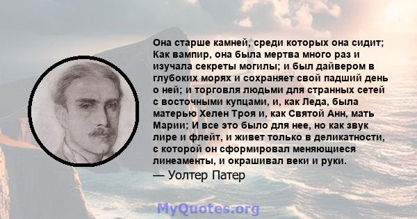 Она старше камней, среди которых она сидит; Как вампир, она была мертва много раз и изучала секреты могилы; и был дайвером в глубоких морях и сохраняет свой падший день о ней; и торговля людьми для странных сетей с