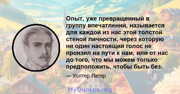 Опыт, уже превращенный в группу впечатлений, называется для каждой из нас этой толстой стеной личности, через которую ни один настоящий голос не пронзил на пути к нам, или от нас до того, что мы можем только