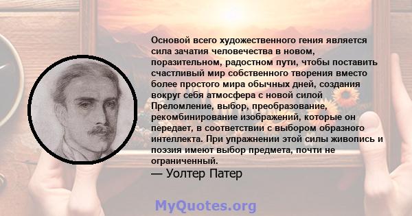 Основой всего художественного гения является сила зачатия человечества в новом, поразительном, радостном пути, чтобы поставить счастливый мир собственного творения вместо более простого мира обычных дней, создания