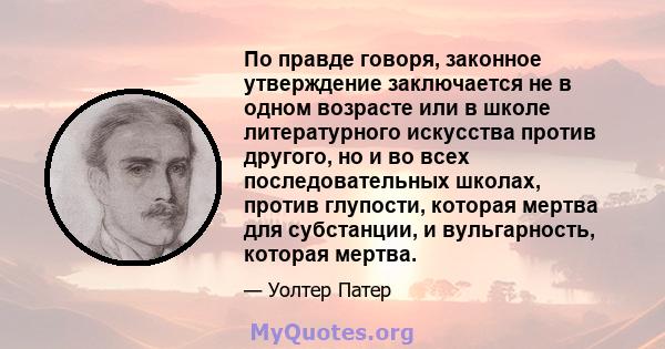 По правде говоря, законное утверждение заключается не в одном возрасте или в школе литературного искусства против другого, но и во всех последовательных школах, против глупости, которая мертва для субстанции, и