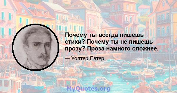 Почему ты всегда пишешь стихи? Почему ты не пишешь прозу? Проза намного сложнее.