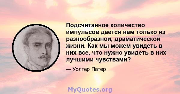 Подсчитанное количество импульсов дается нам только из разнообразной, драматической жизни. Как мы можем увидеть в них все, что нужно увидеть в них лучшими чувствами?