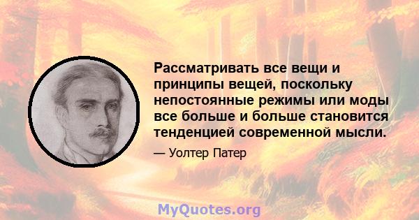 Рассматривать все вещи и принципы вещей, поскольку непостоянные режимы или моды все больше и больше становится тенденцией современной мысли.