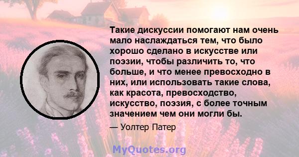 Такие дискуссии помогают нам очень мало наслаждаться тем, что было хорошо сделано в искусстве или поэзии, чтобы различить то, что больше, и что менее превосходно в них, или использовать такие слова, как красота,