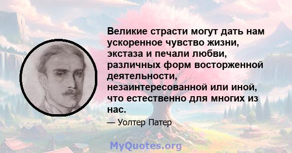 Великие страсти могут дать нам ускоренное чувство жизни, экстаза и печали любви, различных форм восторженной деятельности, незаинтересованной или иной, что естественно для многих из нас.