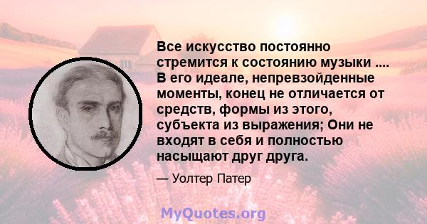 Все искусство постоянно стремится к состоянию музыки .... В его идеале, непревзойденные моменты, конец не отличается от средств, формы из этого, субъекта из выражения; Они не входят в себя и полностью насыщают друг