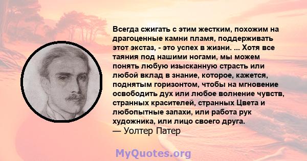 Всегда сжигать с этим жестким, похожим на драгоценные камни пламя, поддерживать этот экстаз, - это успех в жизни. ... Хотя все таяния под нашими ногами, мы можем понять любую изысканную страсть или любой вклад в знание, 