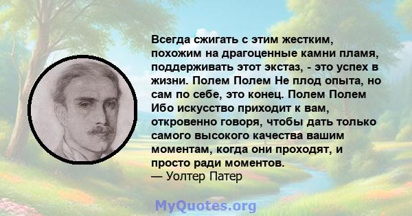 Всегда сжигать с этим жестким, похожим на драгоценные камни пламя, поддерживать этот экстаз, - это успех в жизни. Полем Полем Не плод опыта, но сам по себе, это конец. Полем Полем Ибо искусство приходит к вам,