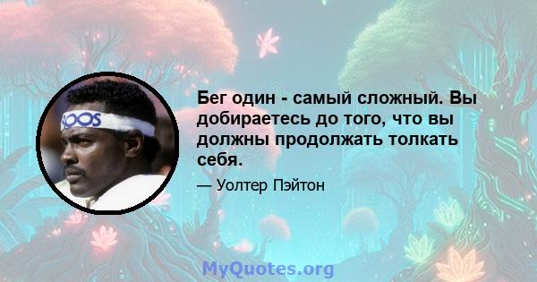 Бег один - самый сложный. Вы добираетесь до того, что вы должны продолжать толкать себя.