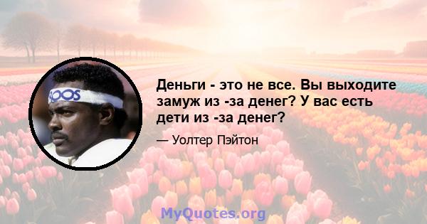 Деньги - это не все. Вы выходите замуж из -за денег? У вас есть дети из -за денег?