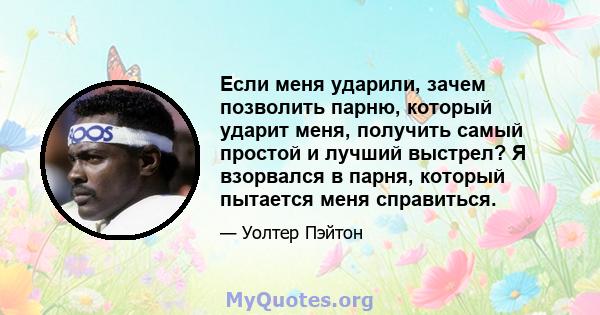 Если меня ударили, зачем позволить парню, который ударит меня, получить самый простой и лучший выстрел? Я взорвался в парня, который пытается меня справиться.