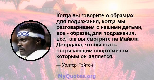 Когда вы говорите о образцах для подражания, когда мы разговариваем с нашими детьми, все - образец для подражания, все, как вы смотрите на Майкла Джордана, чтобы стать потрясающим спортсменом, которым он является.