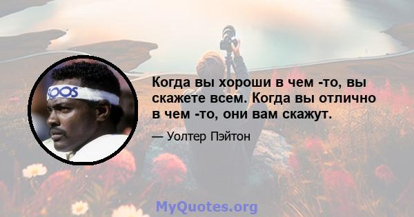 Когда вы хороши в чем -то, вы скажете всем. Когда вы отлично в чем -то, они вам скажут.