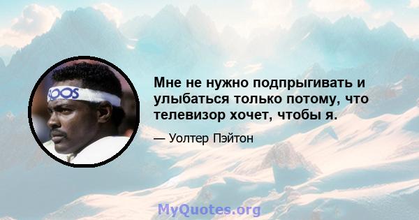 Мне не нужно подпрыгивать и улыбаться только потому, что телевизор хочет, чтобы я.