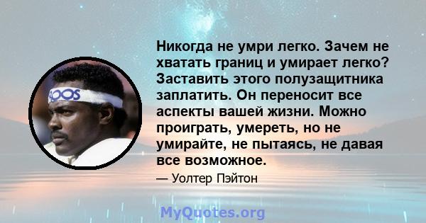 Никогда не умри легко. Зачем не хватать границ и умирает легко? Заставить этого полузащитника заплатить. Он переносит все аспекты вашей жизни. Можно проиграть, умереть, но не умирайте, не пытаясь, не давая все возможное.