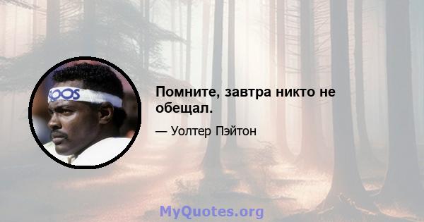 Помните, завтра никто не обещал.