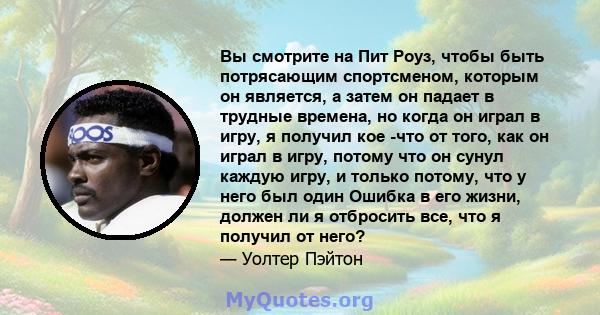 Вы смотрите на Пит Роуз, чтобы быть потрясающим спортсменом, которым он является, а затем он падает в трудные времена, но когда он играл в игру, я получил кое -что от того, как он играл в игру, потому что он сунул