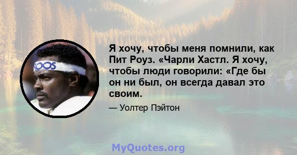 Я хочу, чтобы меня помнили, как Пит Роуз. «Чарли Хастл. Я хочу, чтобы люди говорили: «Где бы он ни был, он всегда давал это своим.