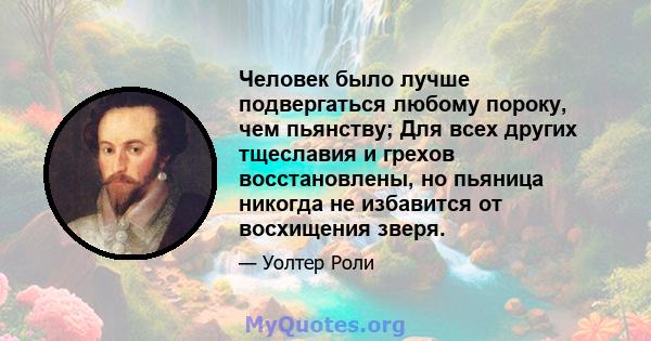 Человек было лучше подвергаться любому пороку, чем пьянству; Для всех других тщеславия и грехов восстановлены, но пьяница никогда не избавится от восхищения зверя.