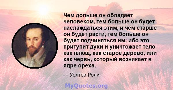 Чем дольше он обладает человеком, тем больше он будет наслаждаться этим, и чем старше он будет расти, тем больше он будет подчиняться им; ибо это притупит духи и уничтожает тело как плющ, как старое дерево, или как