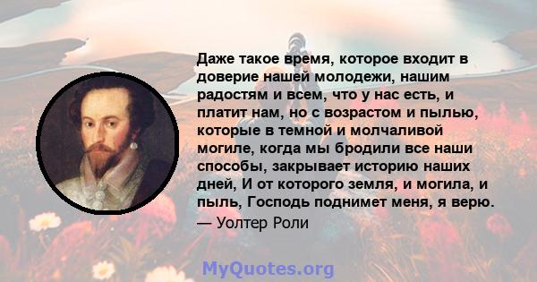 Даже такое время, которое входит в доверие нашей молодежи, нашим радостям и всем, что у нас есть, и платит нам, но с возрастом и пылью, которые в темной и молчаливой могиле, когда мы бродили все наши способы, закрывает