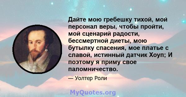 Дайте мою гребешку тихой, мой персонал веры, чтобы пройти, мой сценарий радости, бессмертной диеты, мою бутылку спасения, мое платье с славой, истинный датчик Хоуп; И поэтому я приму свое паломничество.