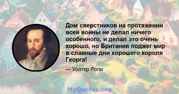 Дом сверстников на протяжении всей войны не делал ничего особенного, и делал это очень хорошо, но Британия поджег мир в славные дни хорошего короля Георга!