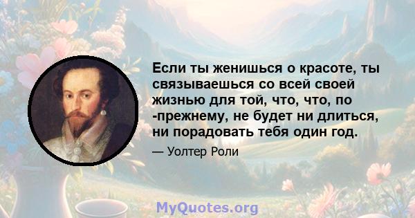 Если ты женишься о красоте, ты связываешься со всей своей жизнью для той, что, что, по -прежнему, не будет ни длиться, ни порадовать тебя один год.