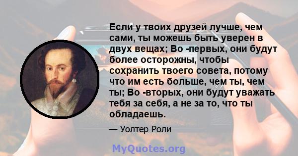 Если у твоих друзей лучше, чем сами, ты можешь быть уверен в двух вещах; Во -первых, они будут более осторожны, чтобы сохранить твоего совета, потому что им есть больше, чем ты, чем ты; Во -вторых, они будут уважать