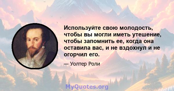 Используйте свою молодость, чтобы вы могли иметь утешение, чтобы запомнить ее, когда она оставила вас, и не вздохнул и не огорчил его.