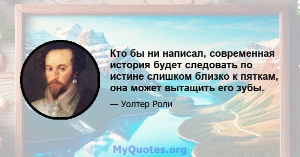 Кто бы ни написал, современная история будет следовать по истине слишком близко к пяткам, она может вытащить его зубы.