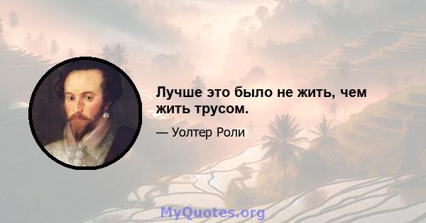 Лучше это было не жить, чем жить трусом.