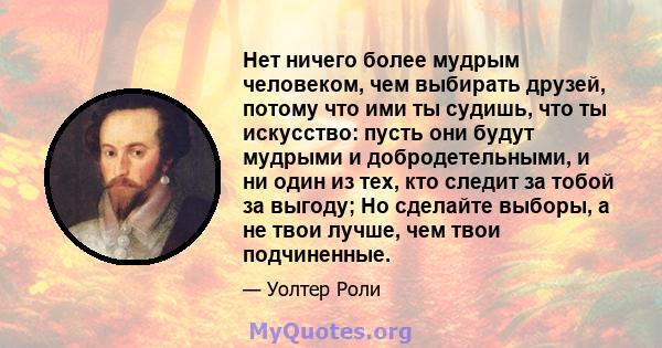 Нет ничего более мудрым человеком, чем выбирать друзей, потому что ими ты судишь, что ты искусство: пусть они будут мудрыми и добродетельными, и ни один из тех, кто следит за тобой за выгоду; Но сделайте выборы, а не