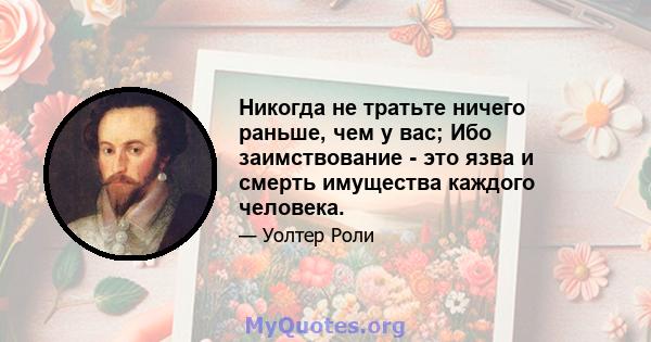 Никогда не тратьте ничего раньше, чем у вас; Ибо заимствование - это язва и смерть имущества каждого человека.