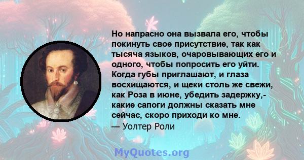 Но напрасно она вызвала его, чтобы покинуть свое присутствие, так как тысяча языков, очаровывающих его и одного, чтобы попросить его уйти. Когда губы приглашают, и глаза восхищаются, и щеки столь же свежи, как Роза в