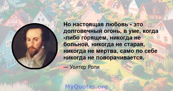 Но настоящая любовь - это долговечный огонь, в уме, когда -либо горящем, никогда не больной, никогда не старая, никогда не мертва, само по себе никогда не поворачивается.