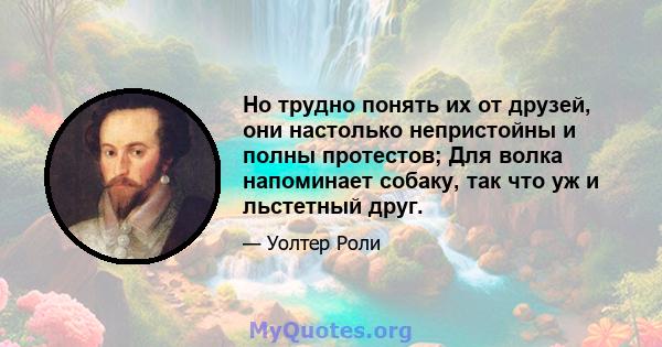 Но трудно понять их от друзей, они настолько непристойны и полны протестов; Для волка напоминает собаку, так что уж и льстетный друг.