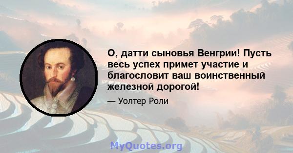 О, датти сыновья Венгрии! Пусть весь успех примет участие и благословит ваш воинственный железной дорогой!