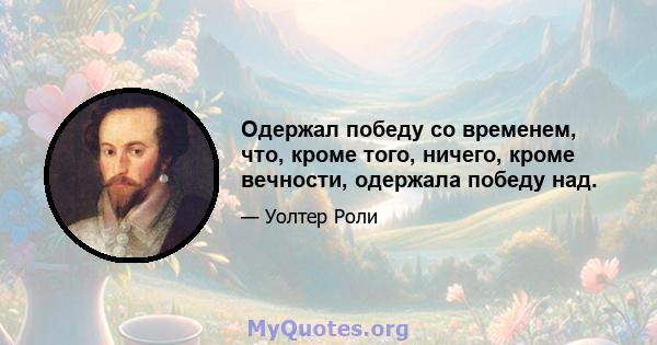 Одержал победу со временем, что, кроме того, ничего, кроме вечности, одержала победу над.