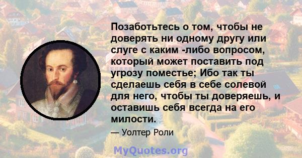 Позаботьтесь о том, чтобы не доверять ни одному другу или слуге с каким -либо вопросом, который может поставить под угрозу поместье; Ибо так ты сделаешь себя в себе солевой для него, чтобы ты доверяешь, и оставишь себя