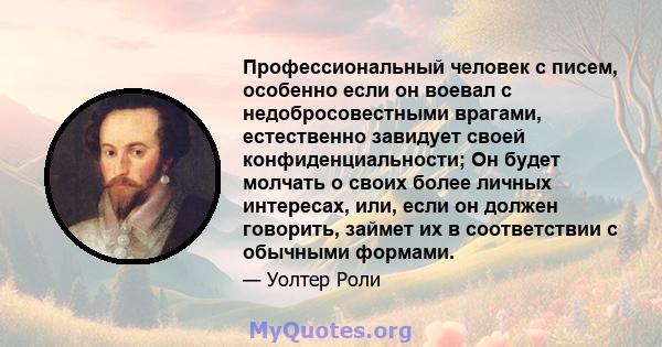 Профессиональный человек с писем, особенно если он воевал с недобросовестными врагами, естественно завидует своей конфиденциальности; Он будет молчать о своих более личных интересах, или, если он должен говорить, займет 