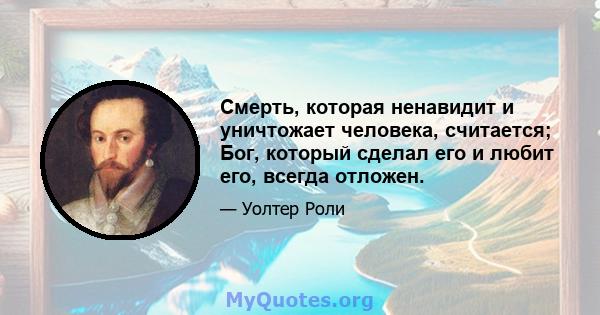 Смерть, которая ненавидит и уничтожает человека, считается; Бог, который сделал его и любит его, всегда отложен.