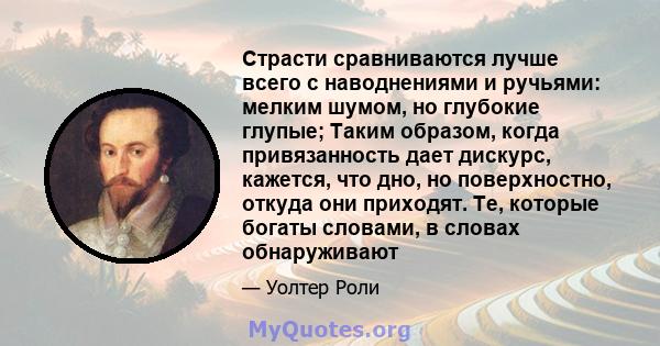 Страсти сравниваются лучше всего с наводнениями и ручьями: мелким шумом, но глубокие глупые; Таким образом, когда привязанность дает дискурс, кажется, что дно, но поверхностно, откуда они приходят. Те, которые богаты